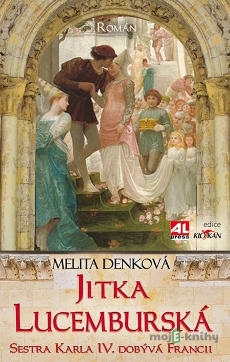 Jitka Lucemburská - Sestra Karla IV. dobývá Francii - Melita Denková Jitka Lucemburská - Sestra Karla IV. dobývá Francii - Melita Denková