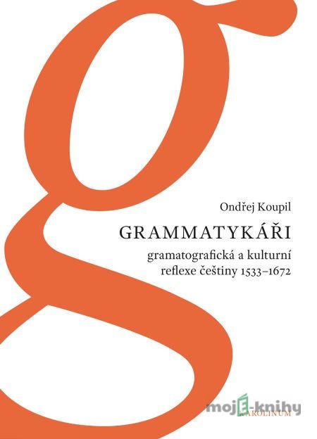 Grammatykáři. Gramatografická a kulturní reflexe češtiny 1533–1672 - Ondřej Koupil Grammatykáři. Gramatografická a kulturní reflexe češtiny 1533–1672 - Ondřej Koupil