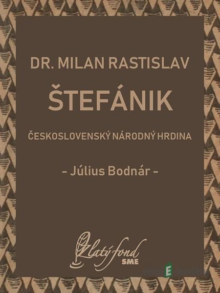 Dr. Milan Rastislav Štefánik — československý národný hrdina - Július Bodnár Dr. Milan Rastislav Štefánik — československý národný hrdina - Július Bodnár