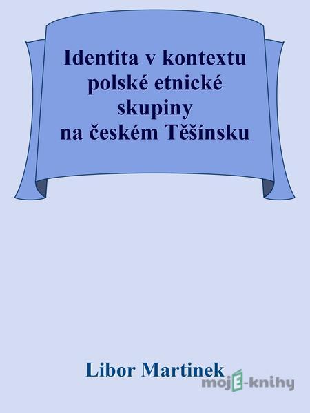 Identita v kontextu polské etnické skupiny na českém Těšínsku - Libor Martinek Identita v kontextu polské etnické skupiny na českém Těšínsku - Libor Martinek
