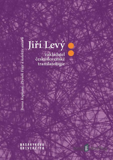 Jiří Levý: zakladatel československé translatologie - Zbyněk Fišer, Ivana Krupková a kolektiv Jiří Levý: zakladatel československé translatologie - Zbyněk Fišer, Ivana Krupková a kolektiv