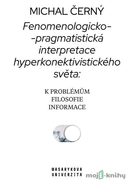 Fenomenologicko-pragmatistická interpretace hyperkonektivistického světa: k problémům filosofie informace - Michal Černý Fenomenologicko-pragmatistická interpretace hyperkonektivistického světa: k problémům filosofie informace - Michal Černý