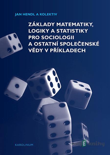 Základy matematiky, logiky a statistiky pro sociologii a ostatní společenské vědy v příkladech - Jan Hendl, Martin Moldan, Jakub Siegl Základy matematiky, logiky a statistiky pro sociologii a ostatní společenské vědy v příkladech - Jan Hendl, Martin Moldan, Jakub Siegl