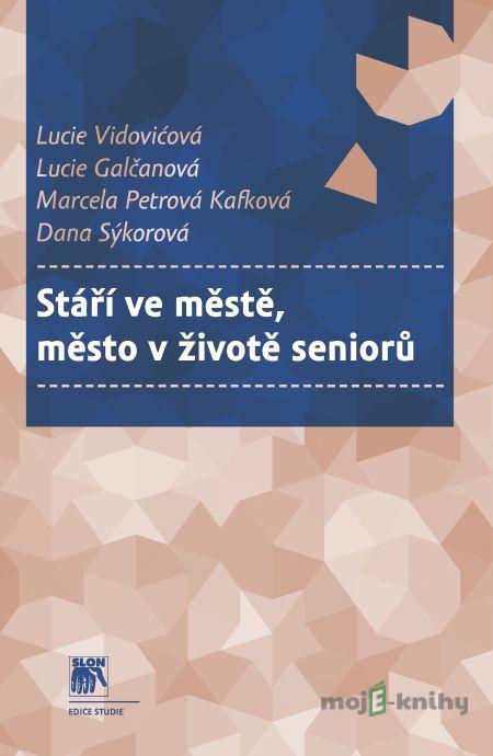 Stáří ve městě, město v životě seniorů - Lucie Vidovićová, Lucie Galčanová, Marcela Petrová, Dana Sýkorová Stáří ve městě, město v životě seniorů - Lucie Vidovićová, Lucie Galčanová, Marcela Petrová, Dana Sýkorová