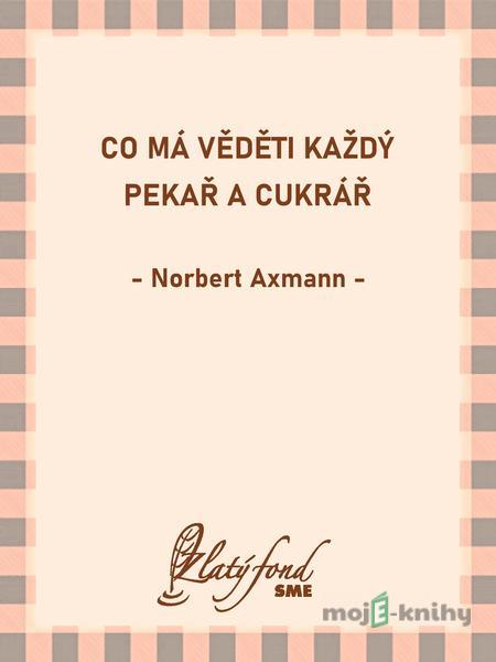 Co má věděti každý pekař a cukrář - Norbert Axmann Co má věděti každý pekař a cukrář - Norbert Axmann