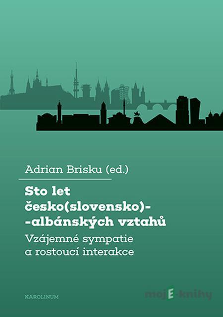 Sto let česko(slovensko)-albánských vztahů - Adrian Brisku Sto let česko(slovensko)-albánských vztahů - Adrian Brisku