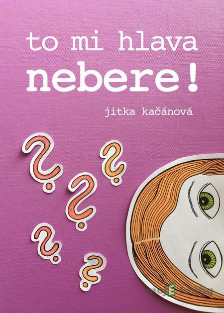 To mi hlava nebere! - Jitka Kačánová To mi hlava nebere! - Jitka Kačánová
