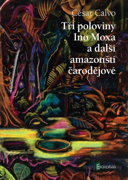 Tři poloviny Ino Moxa a další amazonští čarodějové - César Calvo Tři poloviny Ino Moxa a další amazonští čarodějové - César Calvo