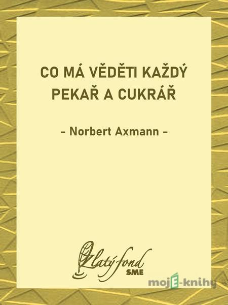 Co má věděti každý pekař a cukrář - Norbert Axmann Co má věděti každý pekař a cukrář - Norbert Axmann