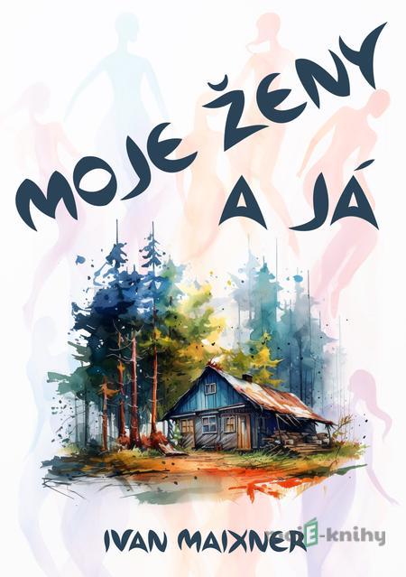 Moje ženy a já - Ivan Maixner Moje ženy a já - Ivan Maixner