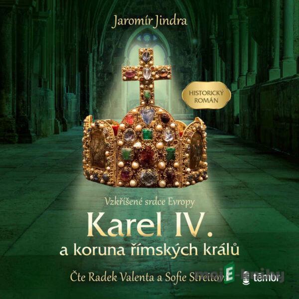 Karel IV. a koruna římských králů – Vzkříšené srdce Evropy - Jaromír Jindra