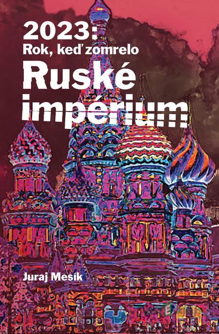 2023: Rok keď zomrelo Ruské imperium - Juraj Mesík 2023: Rok keď zomrelo Ruské imperium - Juraj Mesík
