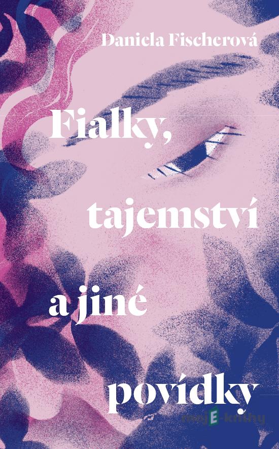 Fialky, tajemství a jiné povídky - Daniela Fischerová Fialky, tajemství a jiné povídky - Daniela Fischerová