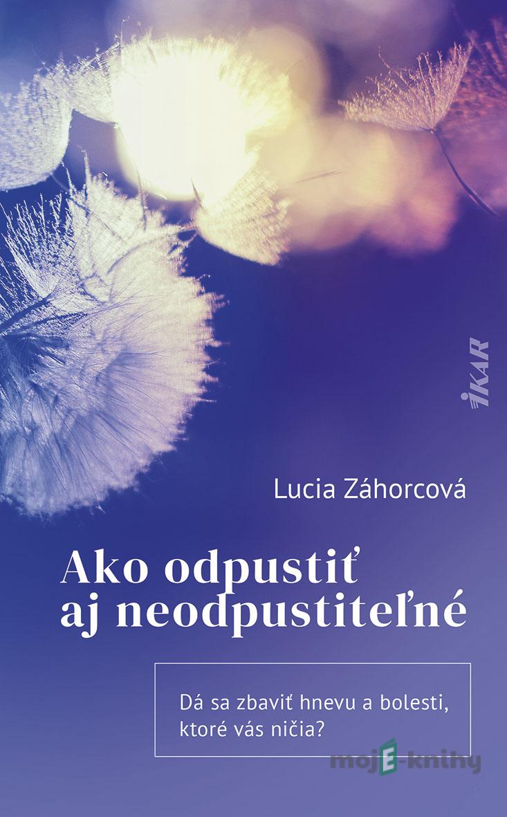 Ako odpustiť aj neodpustiteľné - Lucia Záhorcová Ako odpustiť aj neodpustiteľné - Lucia Záhorcová