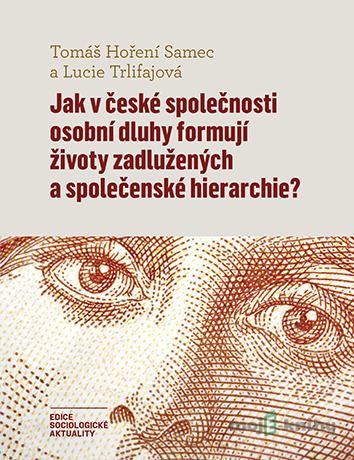 Jak v české společnosti osobní dluhy formují životy zadlužených a společenské hierarchie? - Tomáš Hoření Samec a Lucie Trlifajová Jak v české společnosti osobní dluhy formují životy zadlužených a společenské hierarchie? - Tomáš Hoření Samec a Lucie Trlifajová