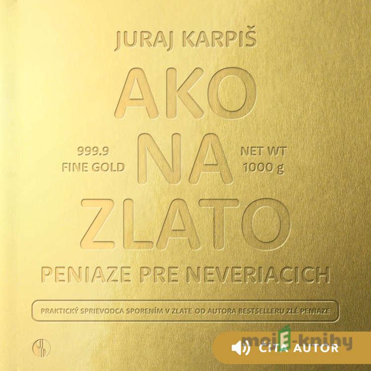 Ako na zlato – Peniaze pre neveriacich - Juraj Karpiš Ako na zlato – Peniaze pre neveriacich - Juraj Karpiš