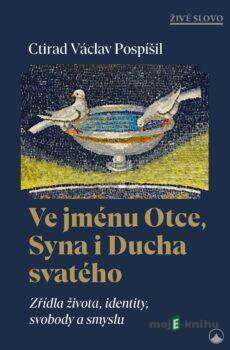 Ve jménu Otce, Syna i Ducha svatého - Zřídla života, identity, svobody a smyslu - Václav Ctirad Pospíšil