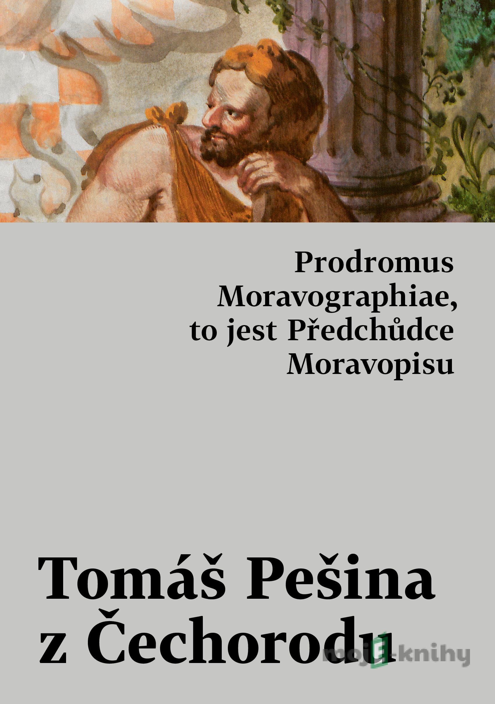 Prodromus Moravographiae, to jest Předchůdce Moravopisu - Tomáš Pešina z Čechorodu Prodromus Moravographiae, to jest Předchůdce Moravopisu - Tomáš Pešina z Čechorodu