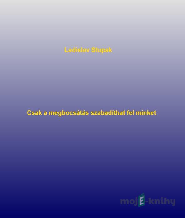 Csak a megbocsátás szabadíthat fel minket - Ladislav Stupak Csak a megbocsátás szabadíthat fel minket - Ladislav Stupak