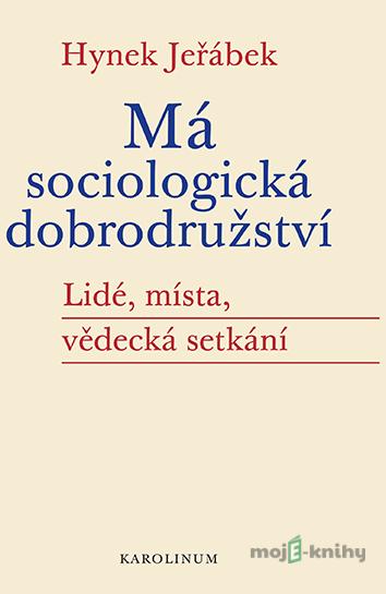 Má sociologická dobrodružství - Lidé, místa, vědecká setkání - Hynek Jeřábek Má sociologická dobrodružství - Lidé, místa, vědecká setkání - Hynek Jeřábek