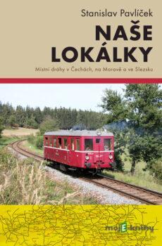 Naše lokálky - Místní dráhy v Čechách, na Moravě a ve Slezsku - Stanislav Pavlíček